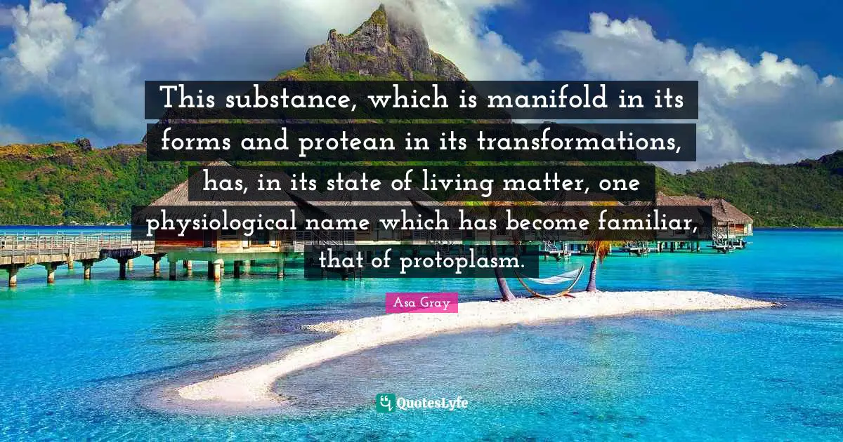 Physiological Quotes: "This substance, which is manifold in its forms and protean in its transformations, has, in its state of living matter, one physiological name which has become familiar, that of protoplasm."