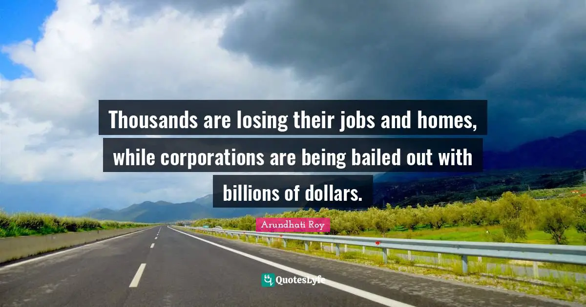 Thousands are losing their jobs and homes, while corporations are being bailed out with billions of dollars.
