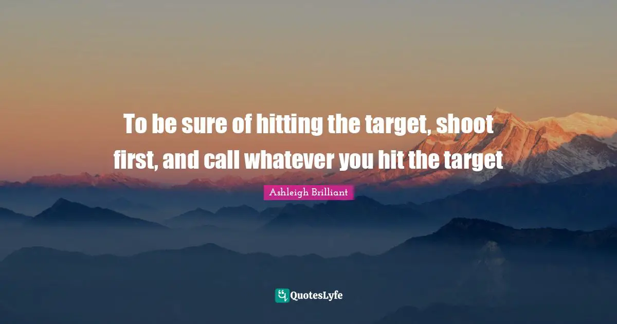 Ashleigh Brilliant Quotes: "To be sure of hitting the target, shoot first, and call whatever you hit the target"