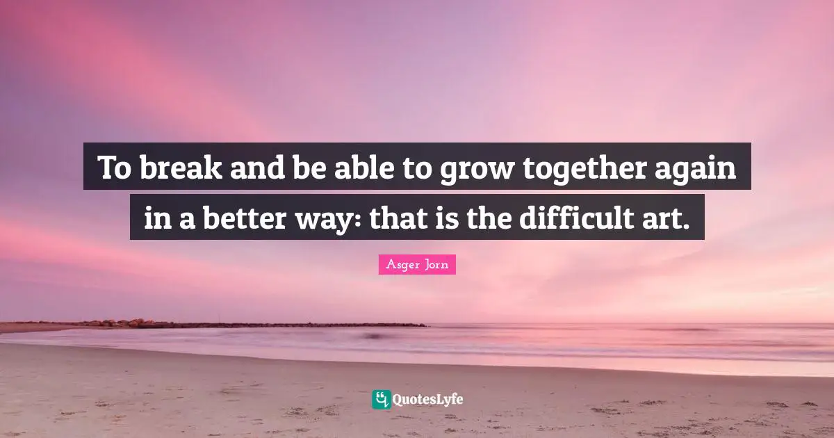 To break and be able to grow together again in a better way: that is the difficult art.
