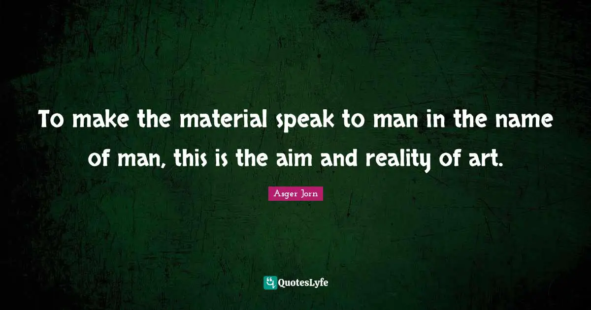 To make the material speak to man in the name of man, this is the aim and reality of art.