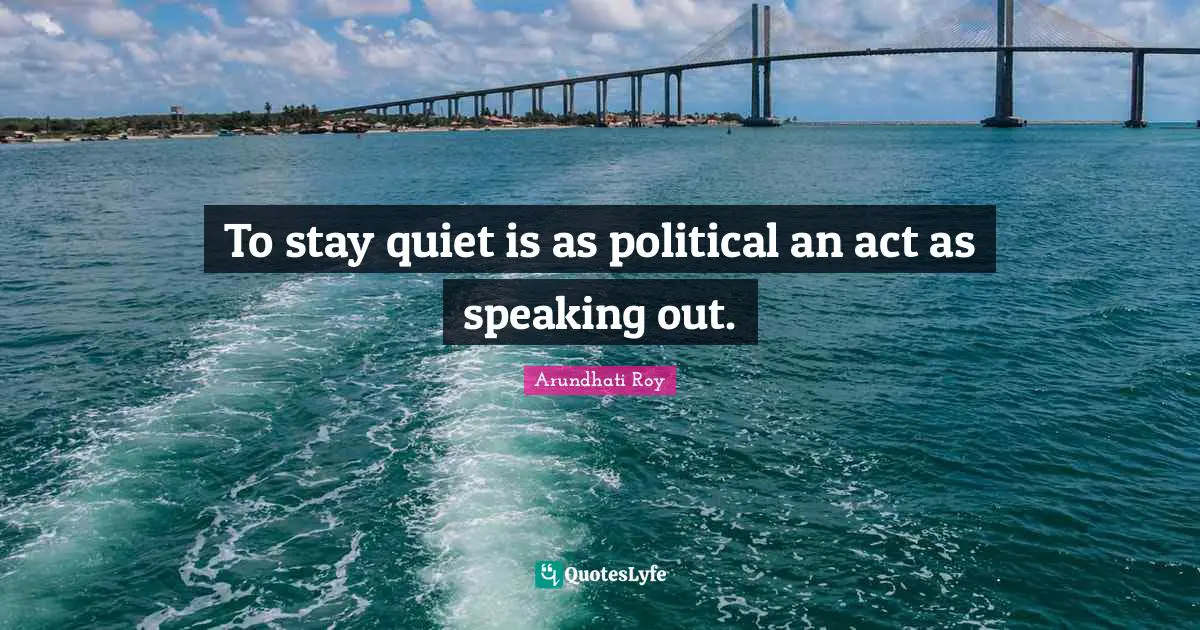 To stay quiet is as political an act as speaking out.