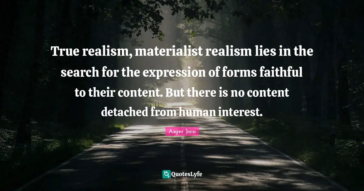 True realism, materialist realism lies in the search for the expression of forms faithful to their content. But there is no content detached from human interest.