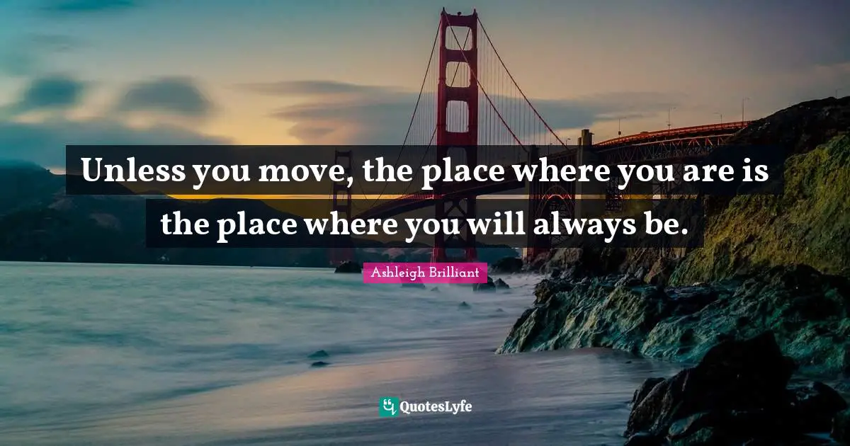 Unless you move, the place where you are is the place where you will always be.