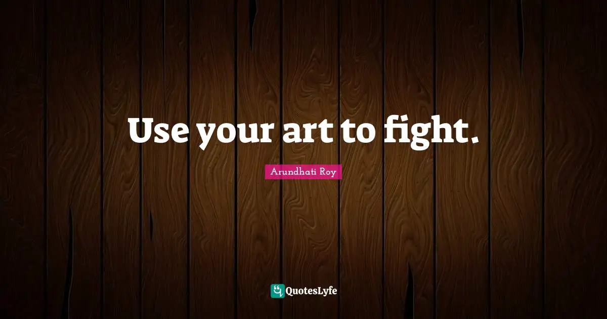 Arundhati Roy Quotes: "Use your art to fight."