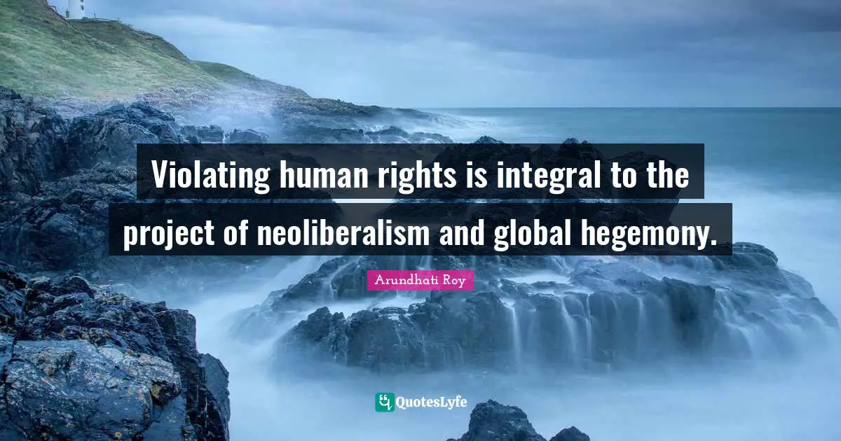 Arundhati Roy Quotes: "Violating human rights is integral to the project of neoliberalism and global hegemony."