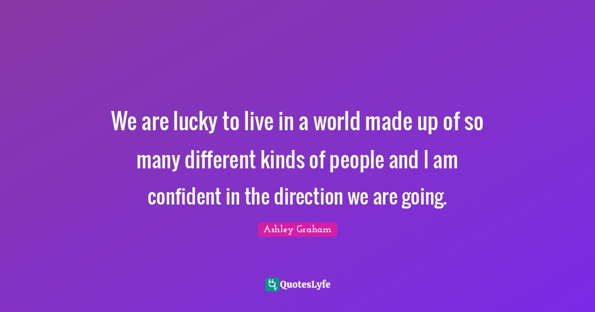 Ashley Graham Quotes: "We are lucky to live in a world made up of so many different kinds of people and I am confident in the direction we are going."
