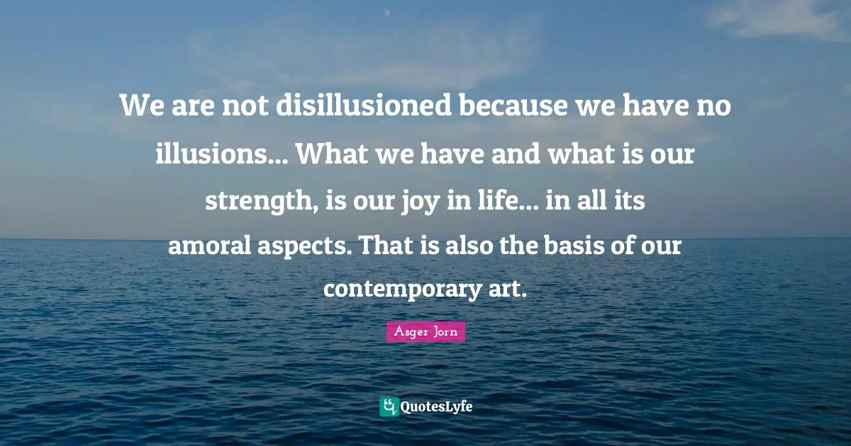 Disillusioned Quotes: "We are not disillusioned because we have no illusions... What we have and what is our strength, is our joy in life... in all its amoral aspects. That is also the basis of our contemporary art."
