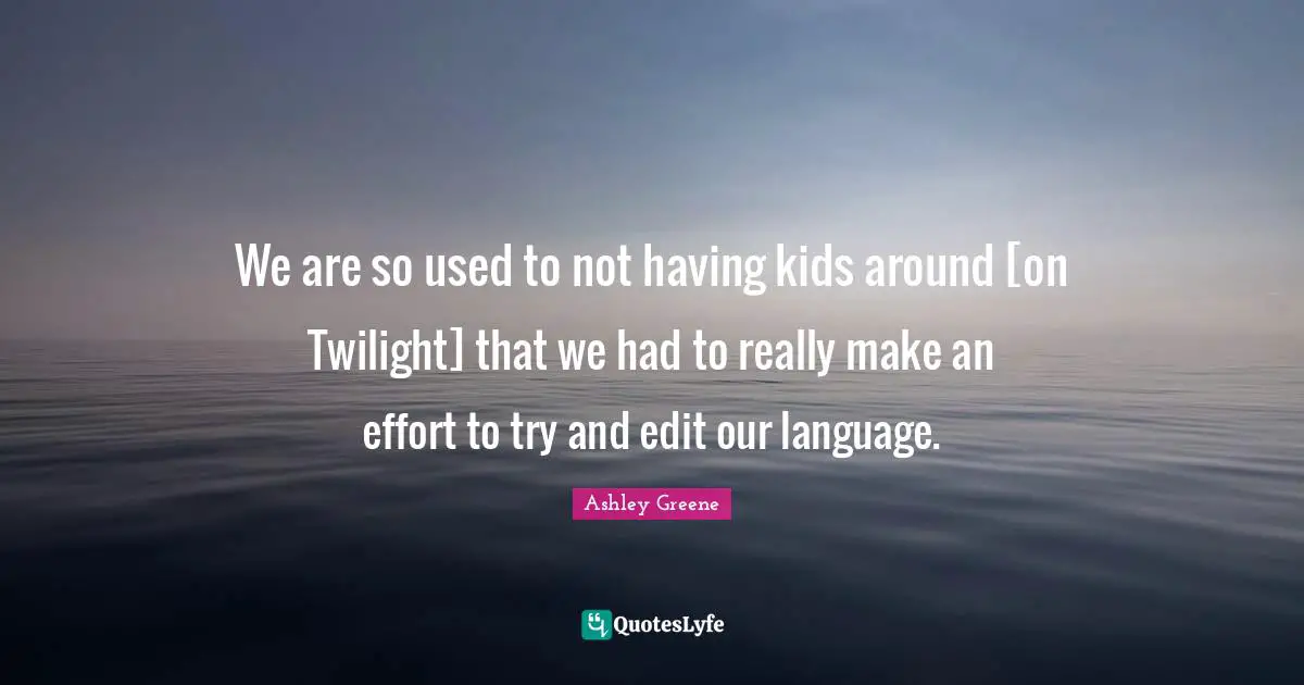 We are so used to not having kids around [on Twilight] that we had to really make an effort to try and edit our language.