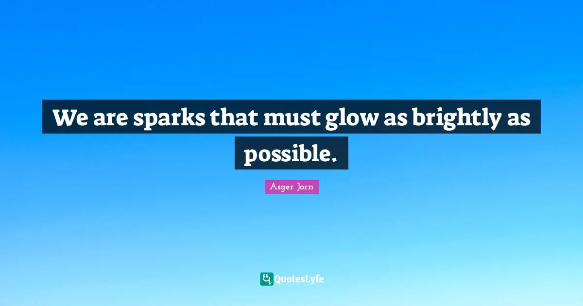 We are sparks that must glow as brightly as possible.