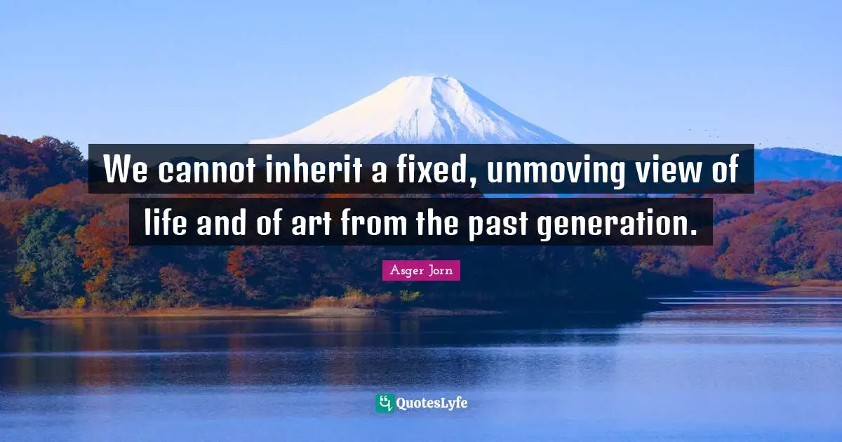We cannot inherit a fixed, unmoving view of life and of art from the past generation.