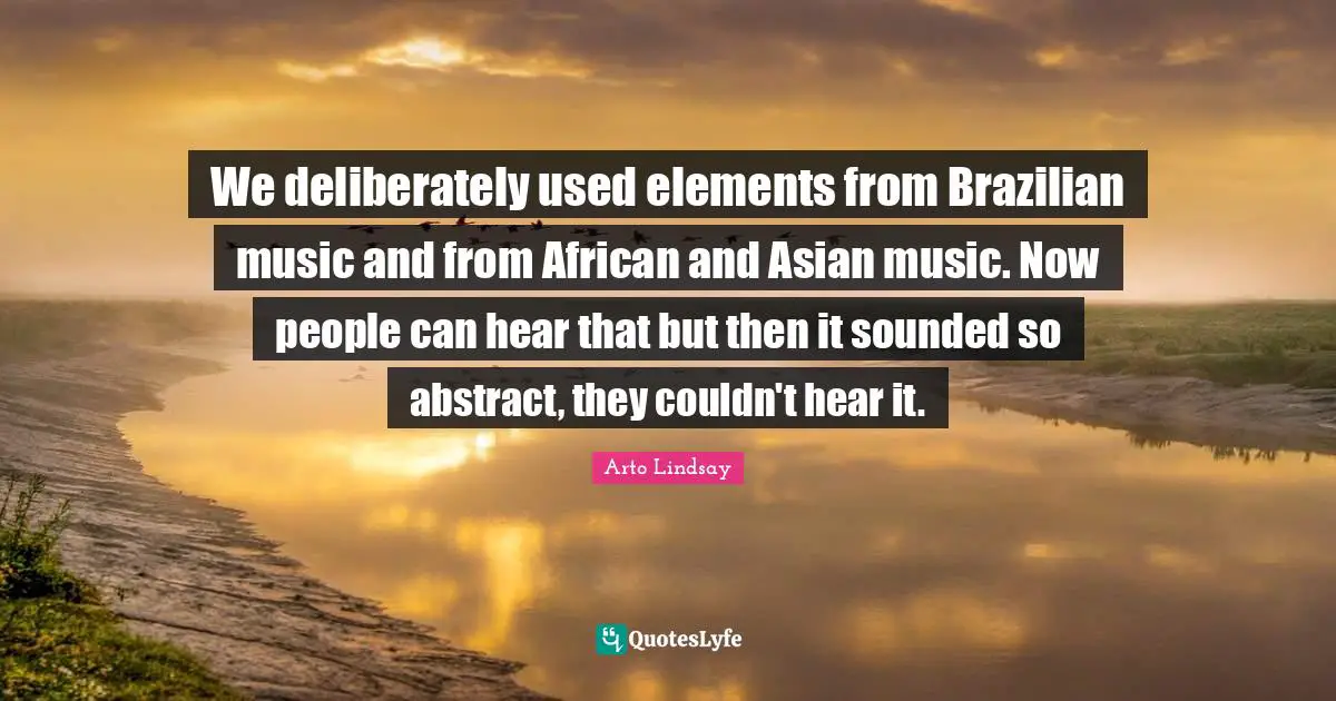 We deliberately used elements from Brazilian music and from African and Asian music. Now people can hear that but then it sounded so abstract, they couldn't hear it.