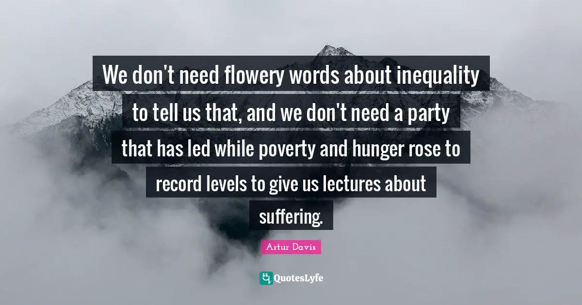 Lectures Quotes: "We don't need flowery words about inequality to tell us that, and we don't need a party that has led while poverty and hunger rose to record levels to give us lectures about suffering."