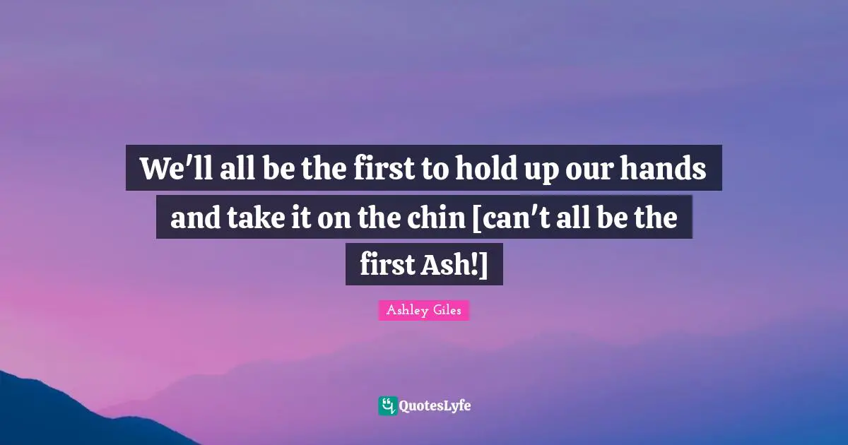 We'll all be the first to hold up our hands and take it on the chin [can't all be the first Ash!]