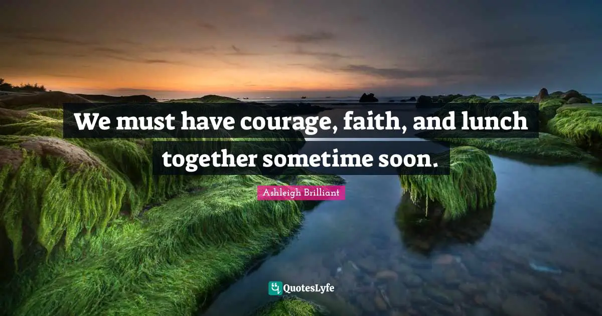 Lunch Quotes: "We must have courage, faith, and lunch together sometime soon."