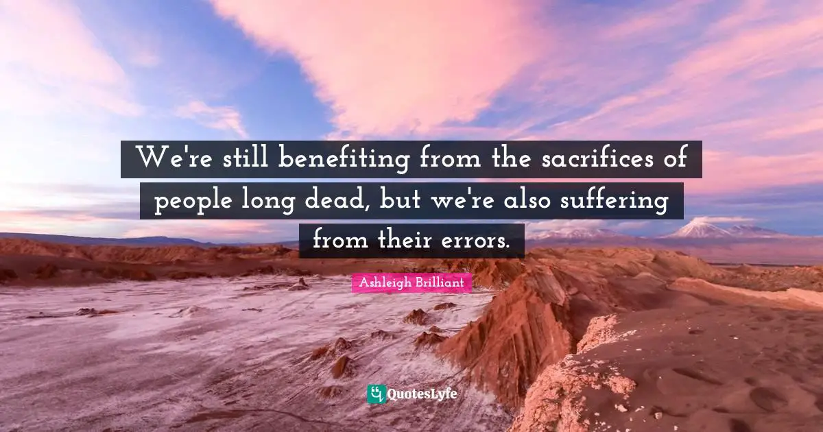 We're still benefiting from the sacrifices of people long dead, but we're also suffering from their errors.