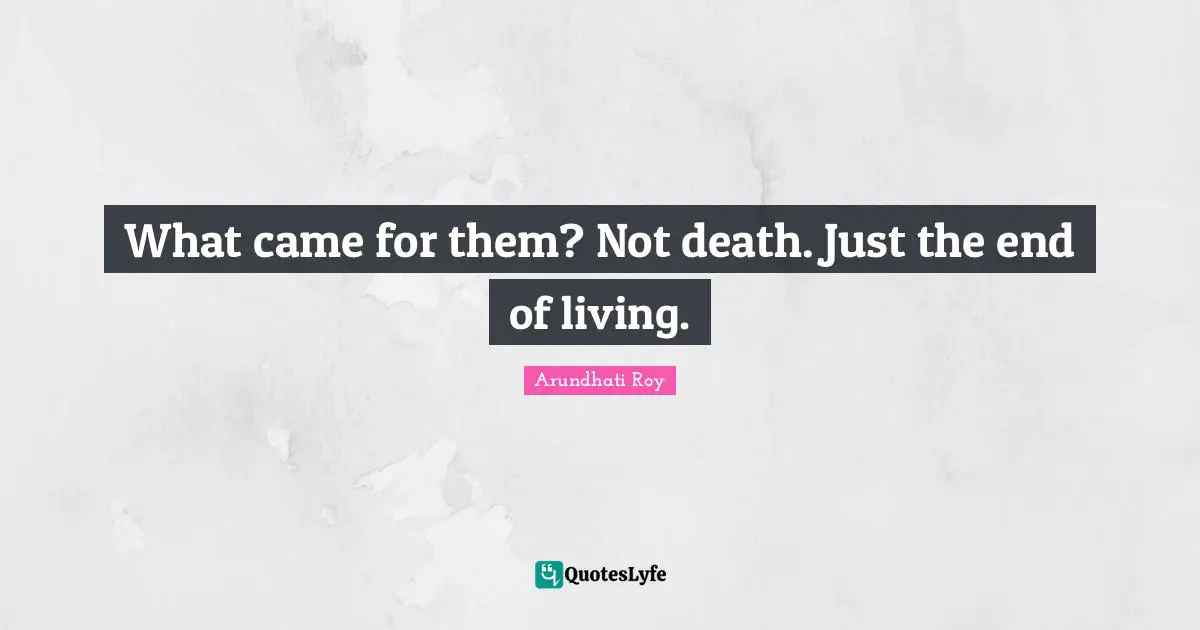 Arundhati Roy Quotes: "What came for them? Not death. Just the end of living."