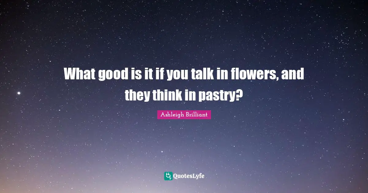 What good is it if you talk in flowers, and they think in pastry?