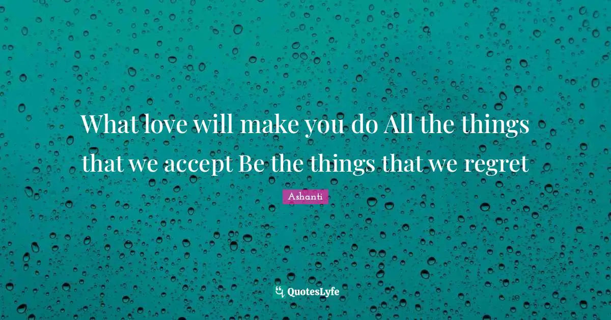 What love will make you do All the things that we accept Be the things that we regret