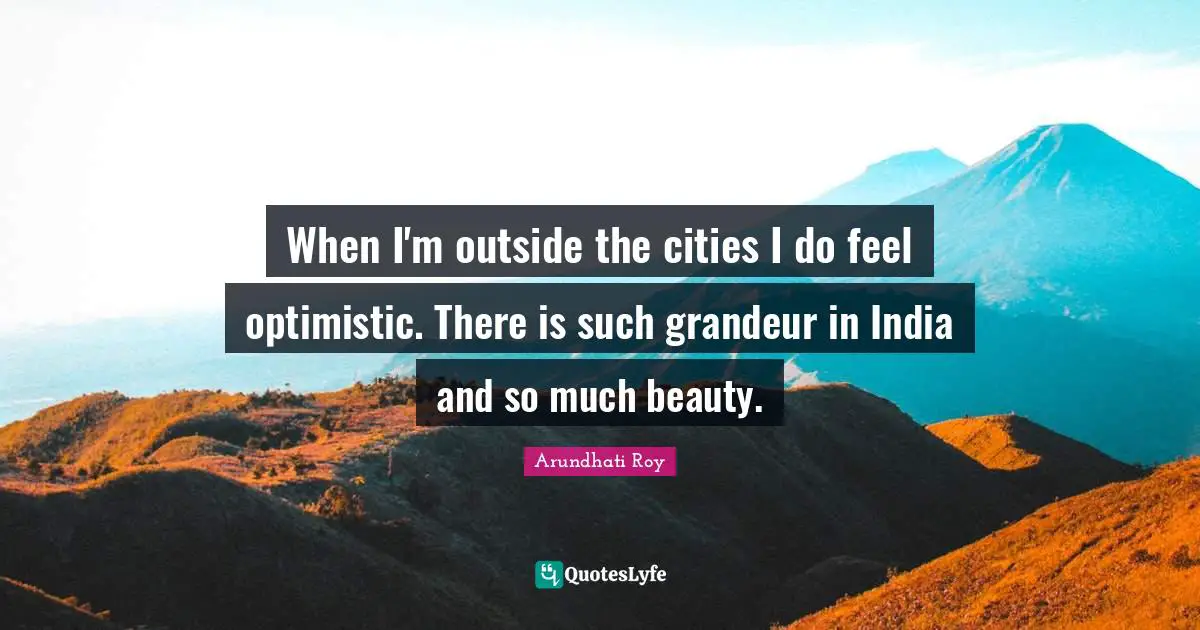 When I'm outside the cities I do feel optimistic. There is such grandeur in India and so much beauty.