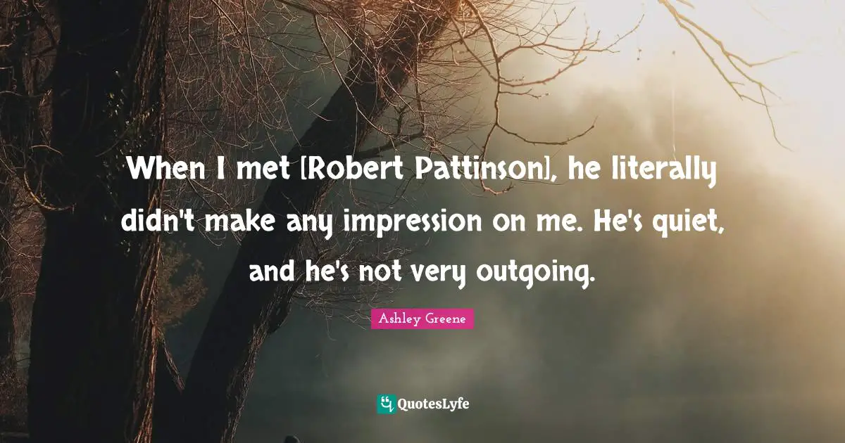 When I met [Robert Pattinson], he literally didn't make any impression on me. He's quiet, and he's not very outgoing.
