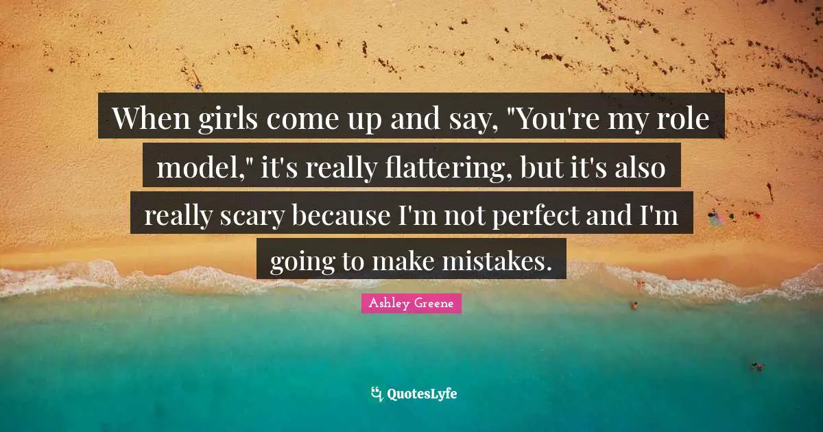 Not Perfect Quotes: "When girls come up and say, "You're my role model," it's really flattering, but it's also really scary because I'm not perfect and I'm going to make mistakes."