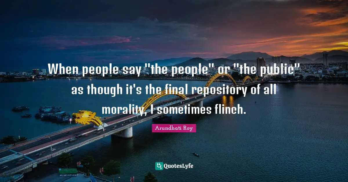 Arundhati Roy Quotes: "When people say "the people" or "the public" as though it's the final repository of all morality, I sometimes flinch."