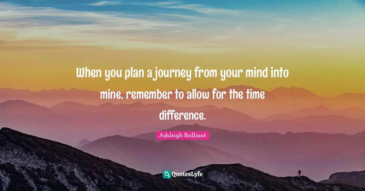 When you plan a journey from your mind into mine, remember to allow for the time difference.