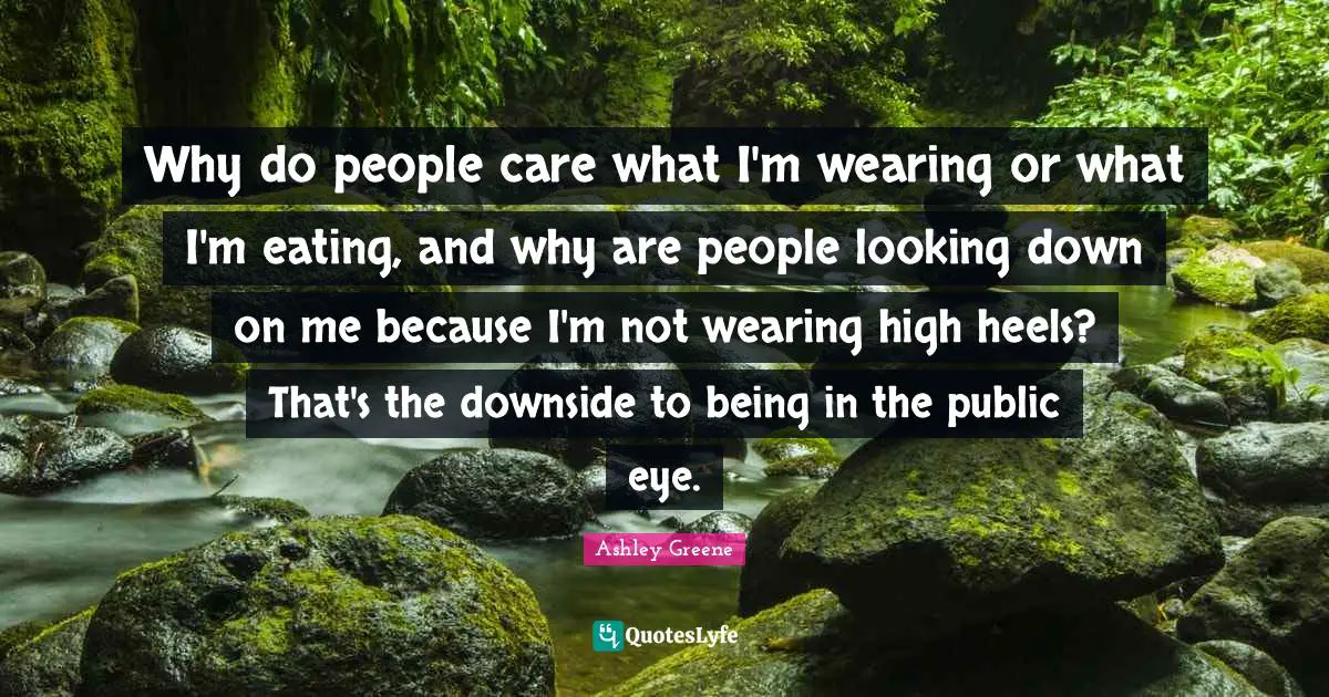 Why do people care what I'm wearing or what I'm eating, and why are people looking down on me because I'm not wearing high heels? That's the downside to being in the public eye.