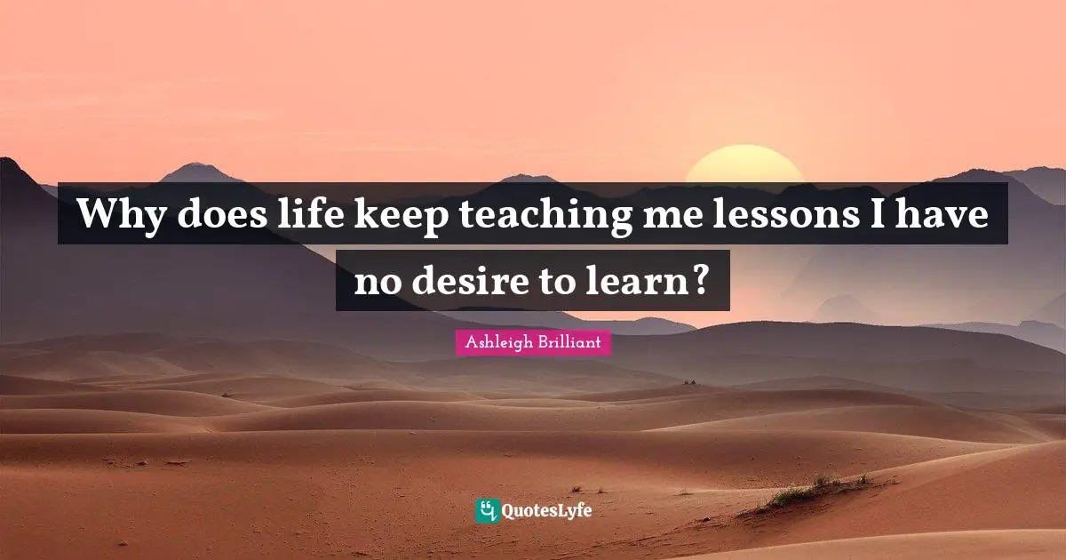 Ashleigh Brilliant Quotes: "Why does life keep teaching me lessons I have no desire to learn?"
