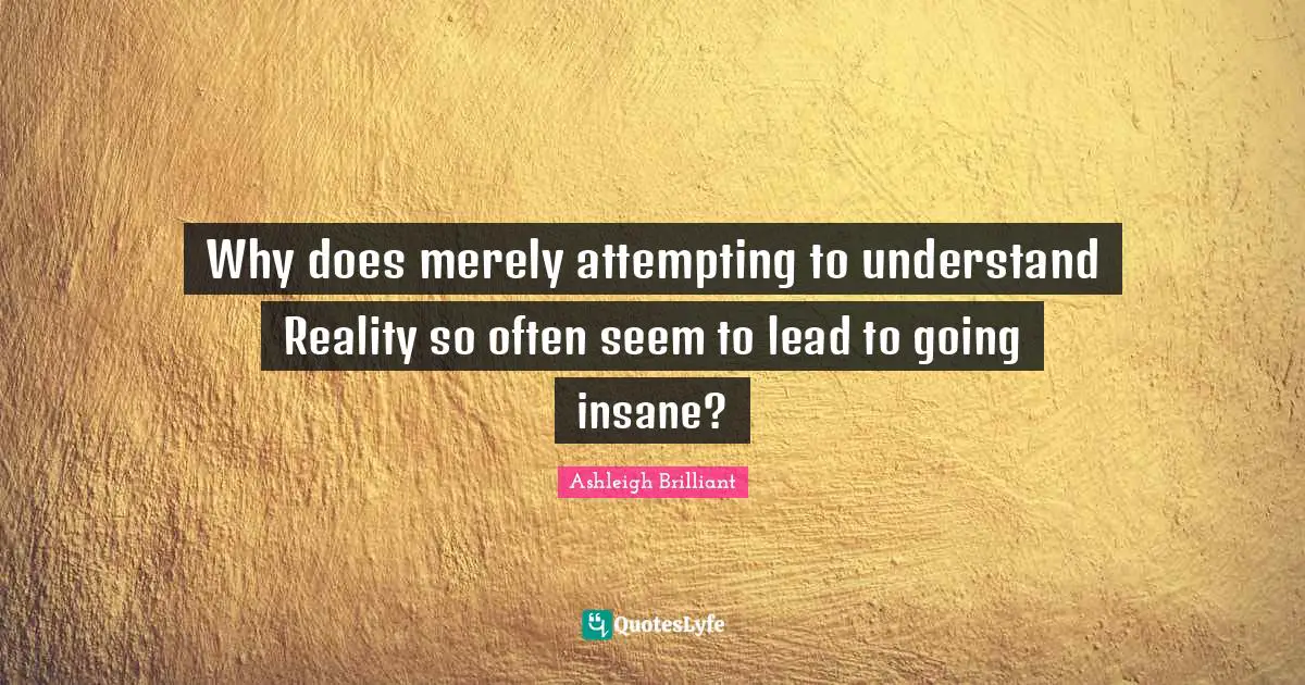 Why does merely attempting to understand Reality so often seem to lead to going insane?