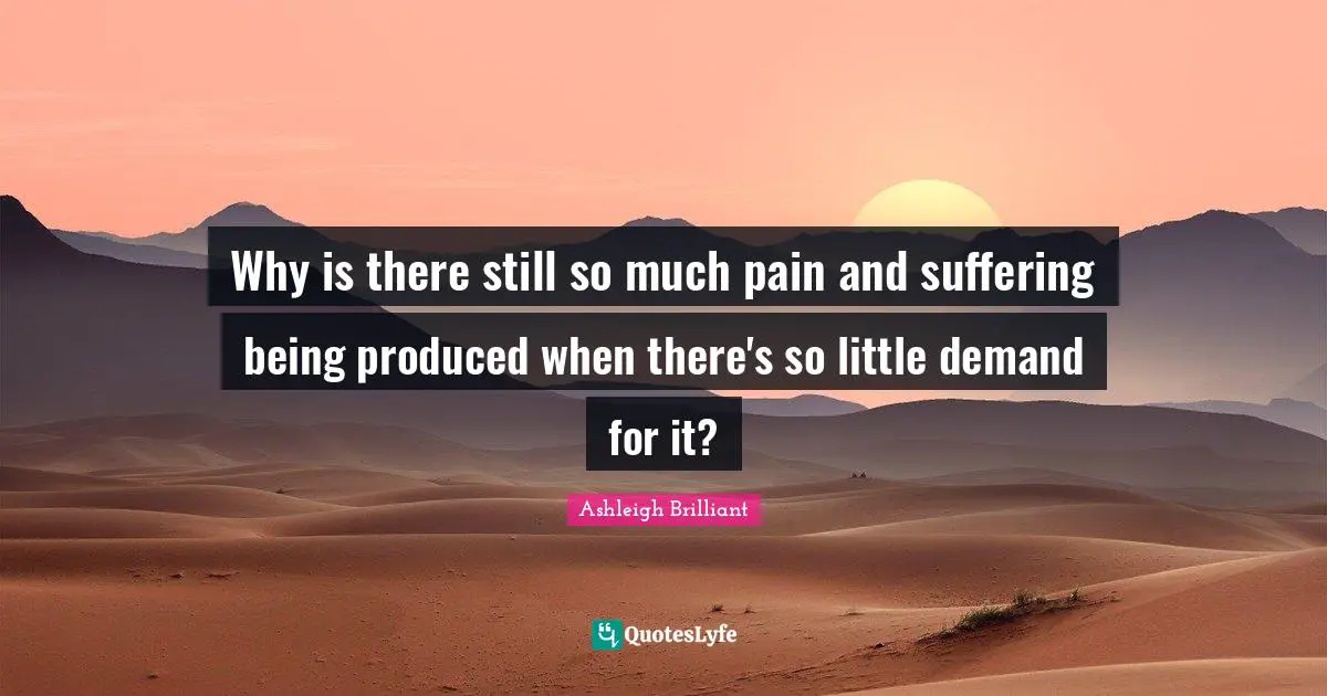 Why is there still so much pain and suffering being produced when there's so little demand for it?