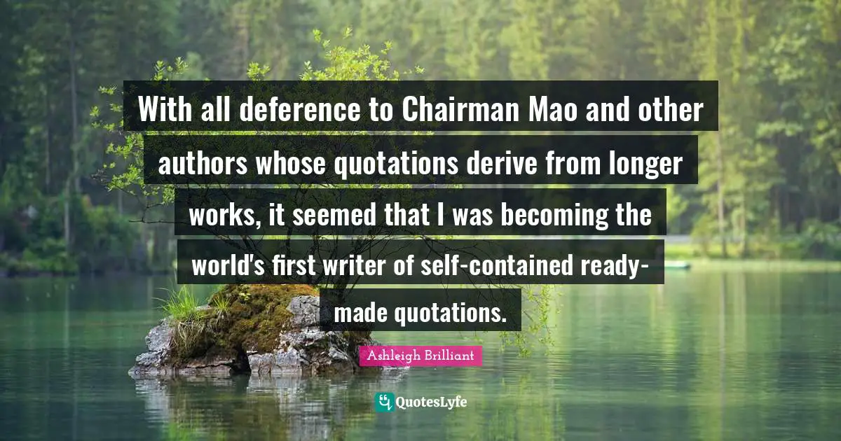 With all deference to Chairman Mao and other authors whose quotations derive from longer works, it seemed that I was becoming the world's first writer of self-contained ready-made quotations.