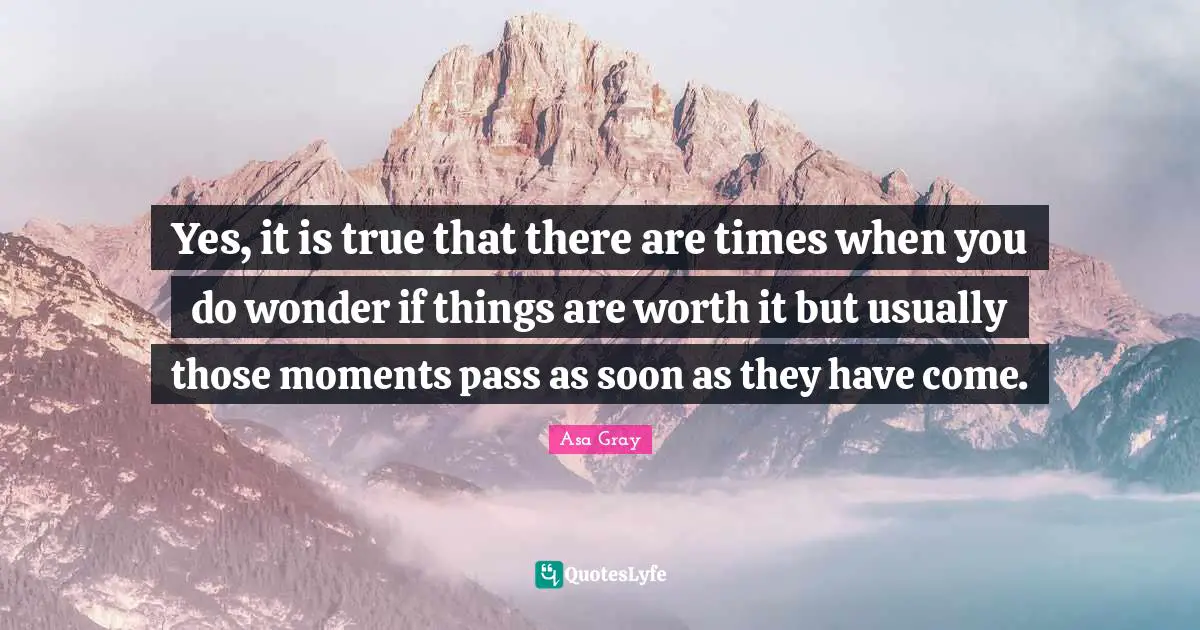 Yes, it is true that there are times when you do wonder if things are worth it but usually those moments pass as soon as they have come.