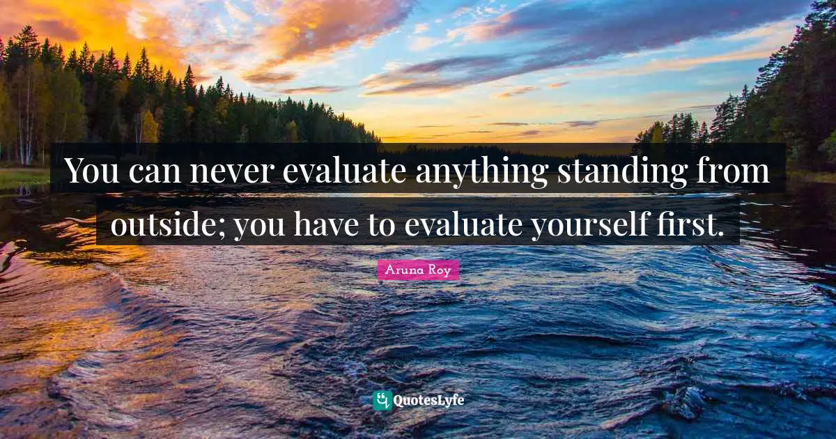 You can never evaluate anything standing from outside; you have to evaluate yourself first.