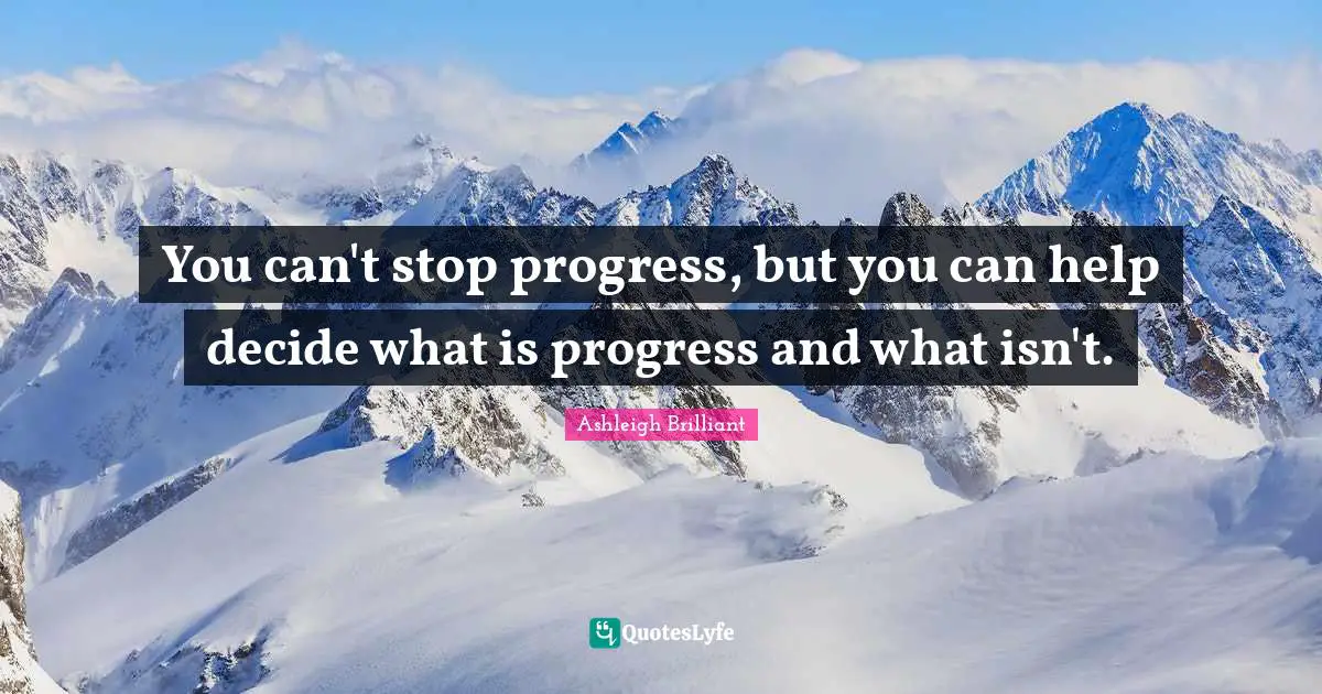 You can't stop progress, but you can help decide what is progress and what isn't.