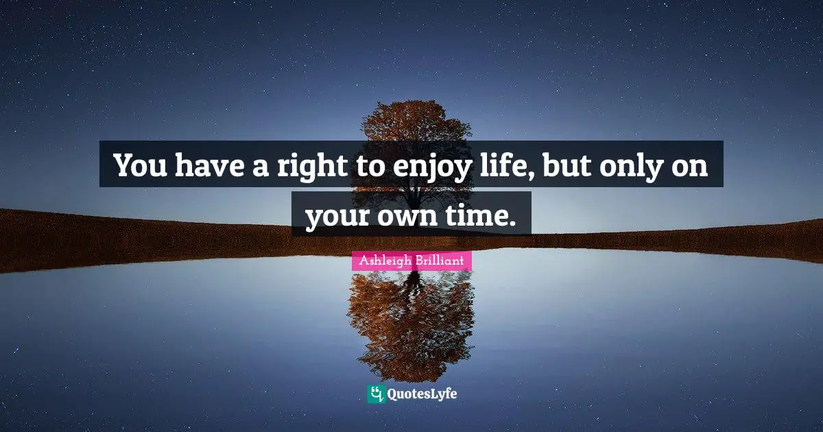 You have a right to enjoy life, but only on your own time.