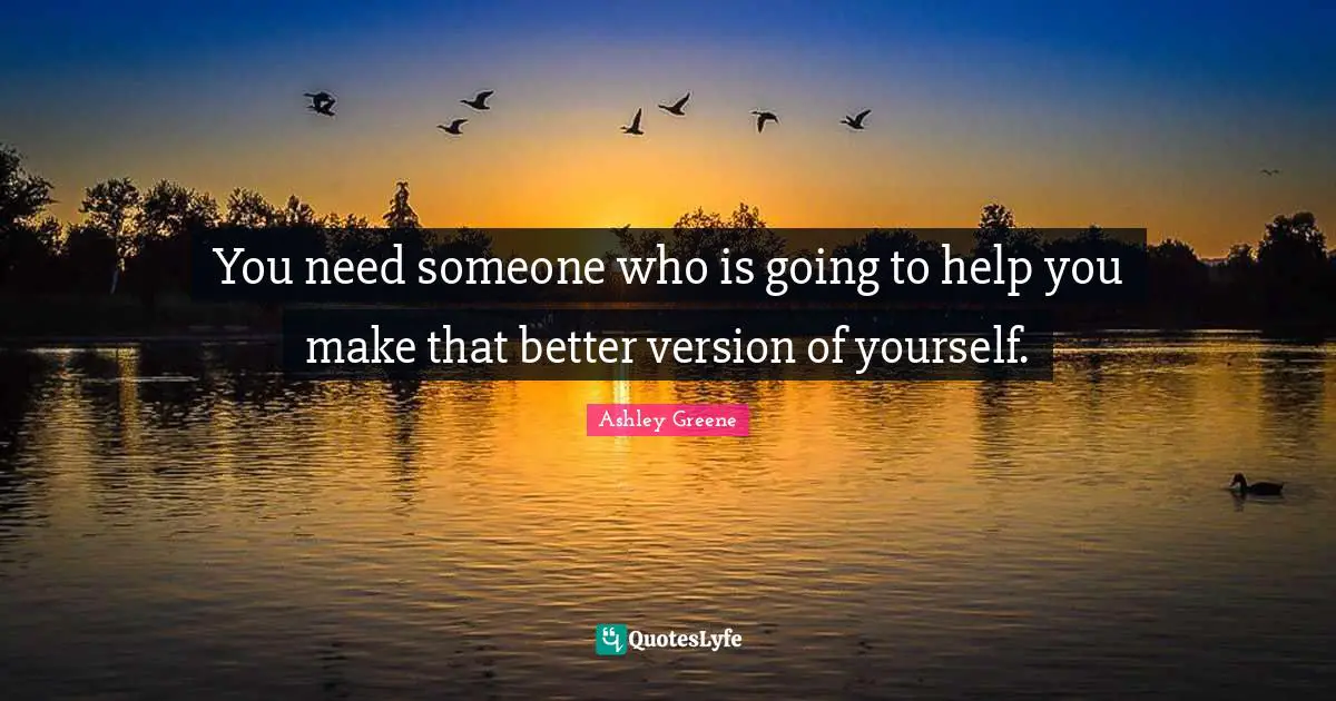 You need someone who is going to help you make that better version of yourself.