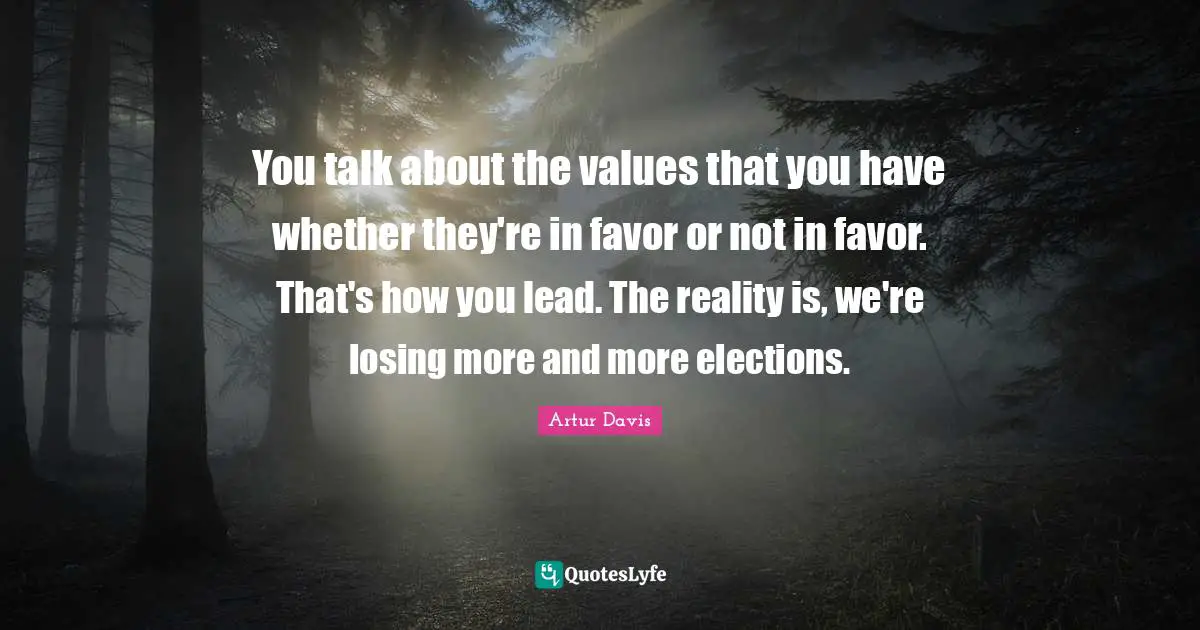 You talk about the values that you have whether they're in favor or not in favor. That's how you lead. The reality is, we're losing more and more elections.