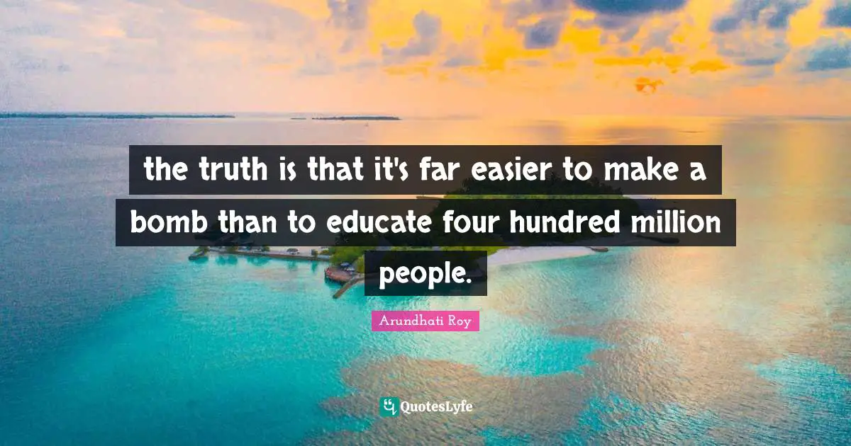 the truth is that it's far easier to make a bomb than to educate four hundred million people.