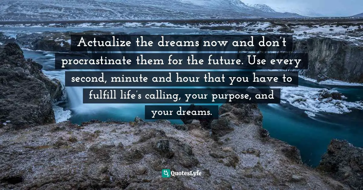 Time Maximization Quotes: "Actualize the dreams now and don’t procrastinate them for the future. Use every second, minute and hour that you have to fulfill life’s calling, your purpose, and your dreams."