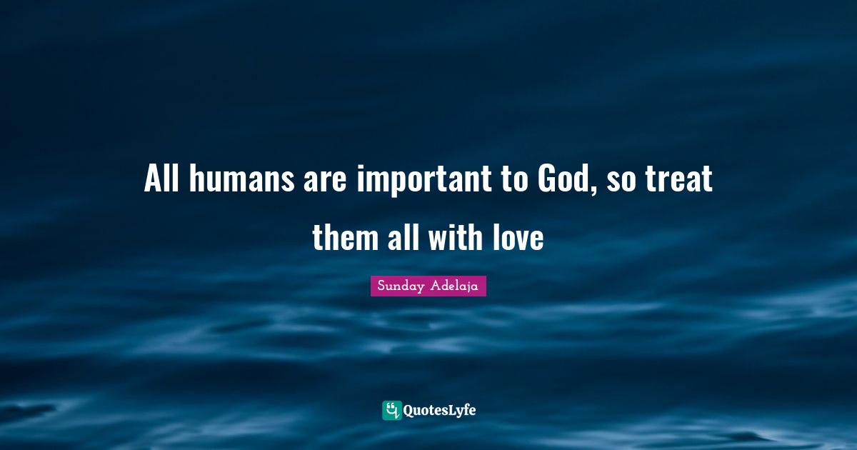 All humans are important to God, so treat them all with love