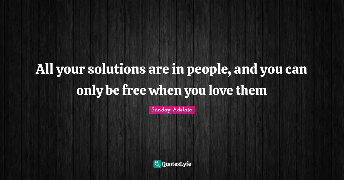 All your solutions are in people, and you can only be free when you love them