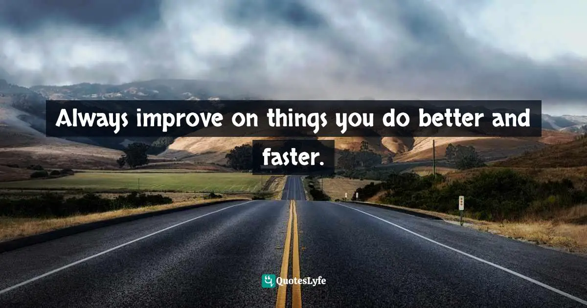 Always improve on things you do better and faster.