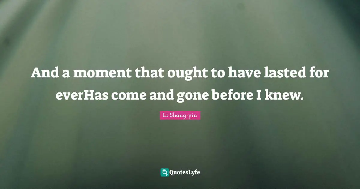 And a moment that ought to have lasted for everHas come and gone before I knew.