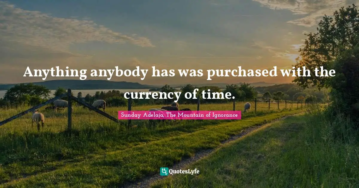 Anything anybody has was purchased with the currency of time.