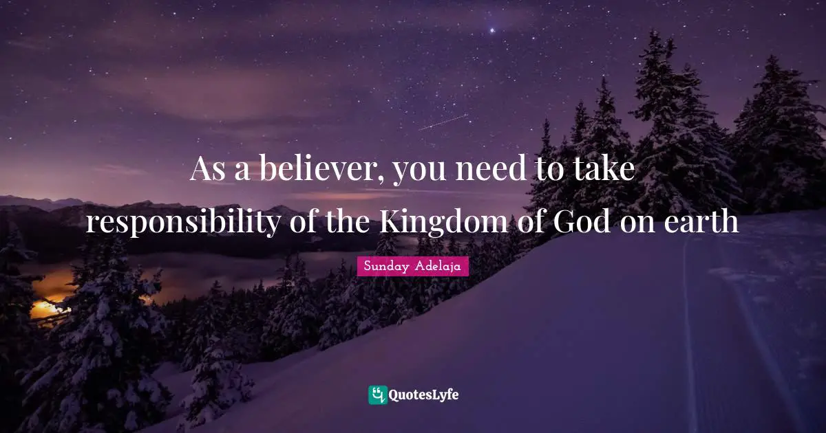 As a believer, you need to take responsibility of the Kingdom of God on earth