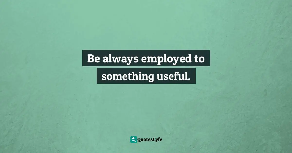 Be always employed to something useful.