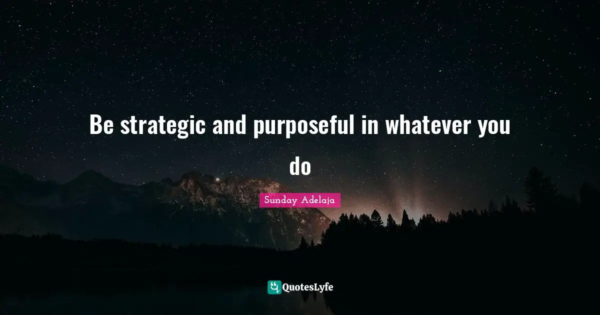 Be strategic and purposeful in whatever you do