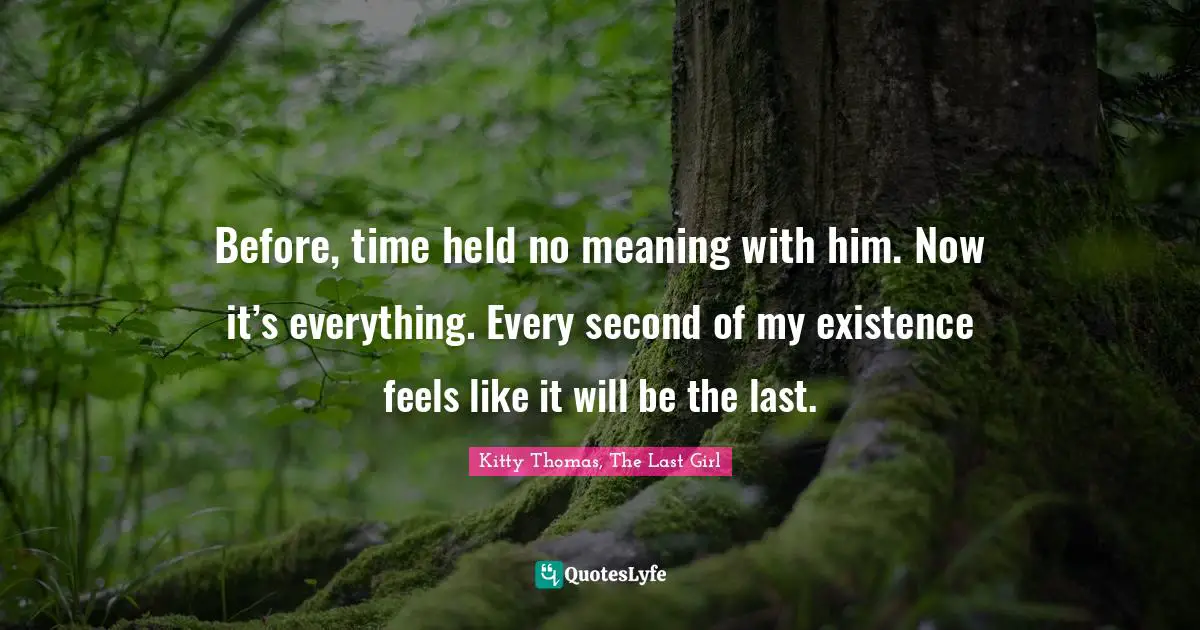 Before, time held no meaning with him. Now it’s everything. Every second of my existence feels like it will be the last.